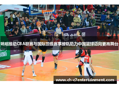 姚明推动CBA联赛与国际顶级赛事接轨助力中国篮球迈向更高舞台 姚明推动CBA联赛与国际顶级赛事接轨助力中国篮球迈向更高舞台