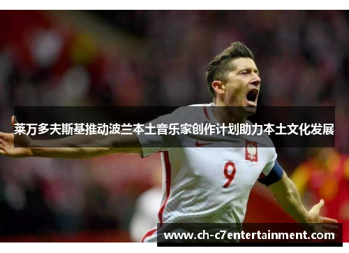 莱万多夫斯基推动波兰本土音乐家创作计划助力本土文化发展 莱万多夫斯基推动波兰本土音乐家创作计划助力本土文化发展