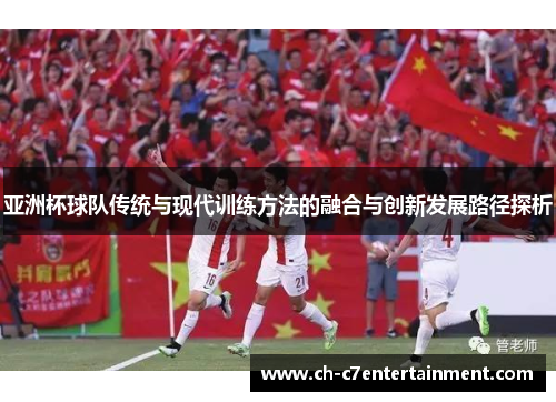 亚洲杯球队传统与现代训练方法的融合与创新发展路径探析 亚洲杯球队传统与现代训练方法的融合与创新发展路径探析