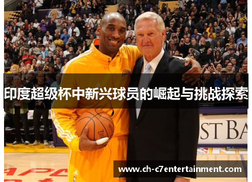 印度超级杯中新兴球员的崛起与挑战探索 印度超级杯中新兴球员的崛起与挑战探索