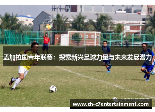 孟加拉国青年联赛:探索新兴足球力量与未来发展潜力 孟加拉国青年联赛:探索新兴足球力量与未来发展潜力