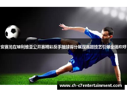 安赛龙在玻利维亚公开赛精彩反手抽球得分展现高超技艺引爆全场欢呼 安赛龙在玻利维亚公开赛精彩反手抽球得分展现高超技艺引爆全场欢呼