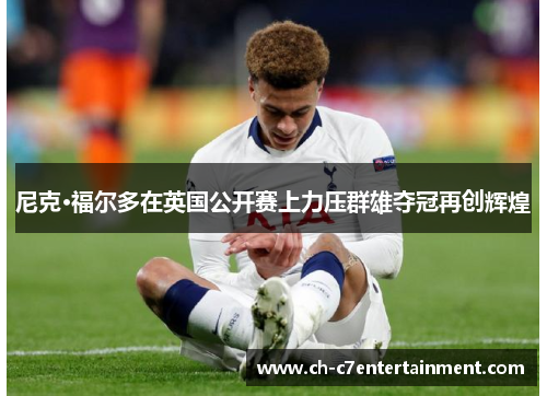 尼克·福尔多在英国公开赛上力压群雄夺冠再创辉煌 尼克·福尔多在英国公开赛上力压群雄夺冠再创辉煌