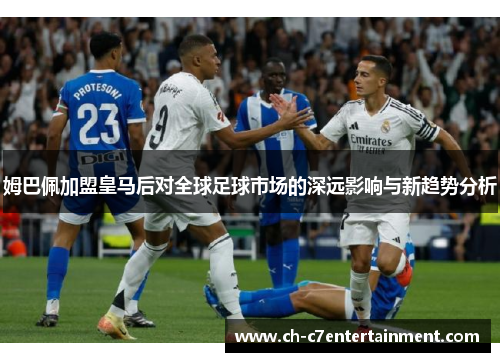 姆巴佩加盟皇马后对全球足球市场的深远影响与新趋势分析 姆巴佩加盟皇马后对全球足球市场的深远影响与新趋势分析