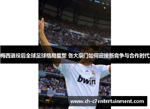 梅西退役后全球足球格局重塑 各大豪门如何迎接新竞争与合作时代 梅西退役后全球足球格局重塑 各大豪门如何迎接新竞争与合作时代