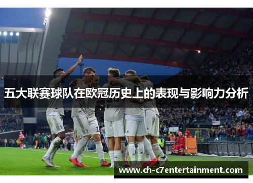 五大联赛球队在欧冠历史上的表现与影响力分析 五大联赛球队在欧冠历史上的表现与影响力分析