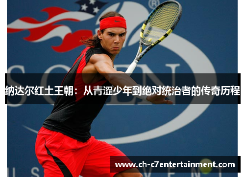 纳达尔红土王朝:从青涩少年到绝对统治者的传奇历程 纳达尔红土王朝:从青涩少年到绝对统治者的传奇历程