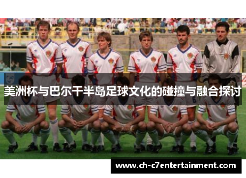 美洲杯与巴尔干半岛足球文化的碰撞与融合探讨