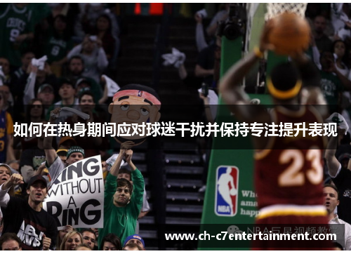 如何在热身期间应对球迷干扰并保持专注提升表现 如何在热身期间应对球迷干扰并保持专注提升表现