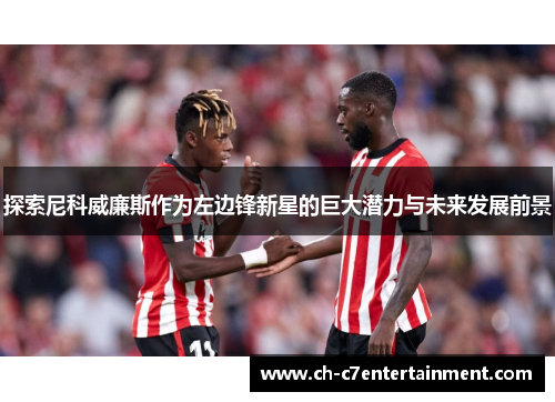 探索尼科威廉斯作为左边锋新星的巨大潜力与未来发展前景 探索尼科威廉斯作为左边锋新星的巨大潜力与未来发展前景