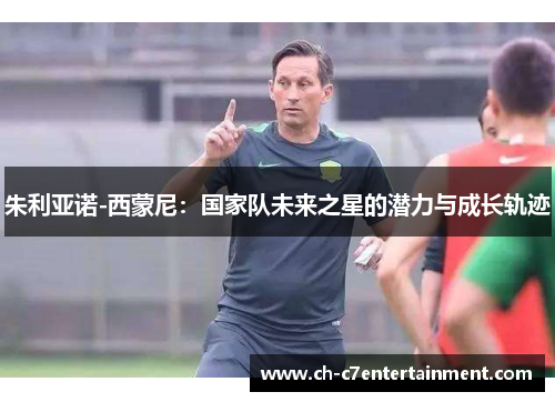 朱利亚诺-西蒙尼:国家队未来之星的潜力与成长轨迹 朱利亚诺-西蒙尼:国家队未来之星的潜力与成长轨迹