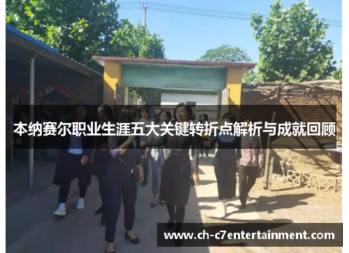 本纳赛尔职业生涯五大关键转折点解析与成就回顾 本纳赛尔职业生涯五大关键转折点解析与成就回顾