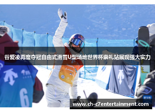 谷爱凌再度夺冠自由式滑雪U型场地世界杯崇礼站展现强大实力