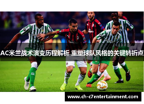 AC米兰战术演变历程解析 重塑球队风格的关键转折点 AC米兰战术演变历程解析 重塑球队风格的关键转折点