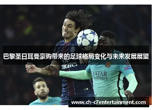 巴黎圣日耳曼豪购带来的足球格局变化与未来发展展望 巴黎圣日耳曼豪购带来的足球格局变化与未来发展展望