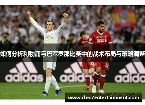 如何分析利物浦与巴塞罗那比赛中的战术布局与策略调整 如何分析利物浦与巴塞罗那比赛中的战术布局与策略调整
