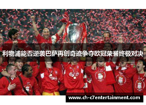 利物浦能否逆袭巴萨再创奇迹争夺欧冠荣誉终极对决 利物浦能否逆袭巴萨再创奇迹争夺欧冠荣誉终极对决