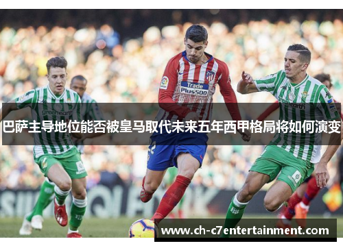 巴萨主导地位能否被皇马取代未来五年西甲格局将如何演变 巴萨主导地位能否被皇马取代未来五年西甲格局将如何演变
