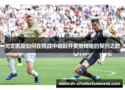 尤文图斯如何在挑战中崛起并重塑辉煌的复兴之路 尤文图斯如何在挑战中崛起并重塑辉煌的复兴之路