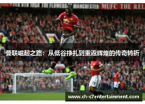 曼联崛起之路:从低谷挣扎到重返辉煌的传奇转折 曼联崛起之路:从低谷挣扎到重返辉煌的传奇转折