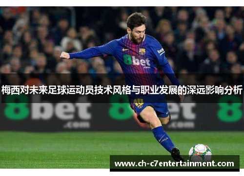 梅西对未来足球运动员技术风格与职业发展的深远影响分析