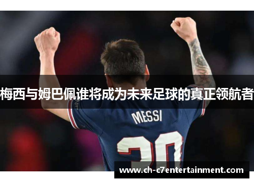 梅西与姆巴佩谁将成为未来足球的真正领航者 梅西与姆巴佩谁将成为未来足球的真正领航者