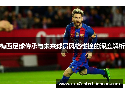 梅西足球传承与未来球员风格碰撞的深度解析 梅西足球传承与未来球员风格碰撞的深度解析