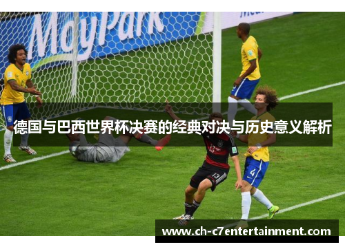 德国与巴西世界杯决赛的经典对决与历史意义解析 德国与巴西世界杯决赛的经典对决与历史意义解析
