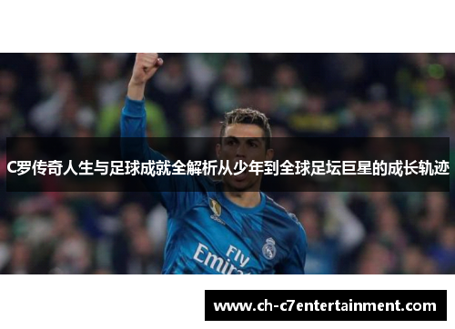 C罗传奇人生与足球成就全解析从少年到全球足坛巨星的成长轨迹 C罗传奇人生与足球成就全解析从少年到全球足坛巨星的成长轨迹
