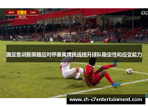 国足集训新策略应对停赛黄牌挑战提升球队稳定性和应变能力 国足集训新策略应对停赛黄牌挑战提升球队稳定性和应变能力