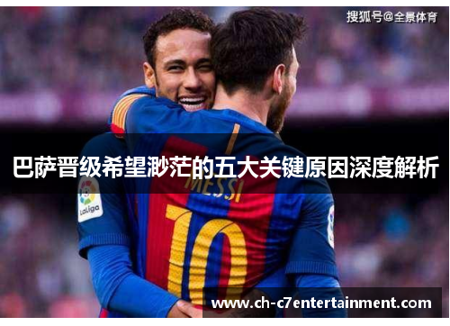 巴萨晋级希望渺茫的五大关键原因深度解析 巴萨晋级希望渺茫的五大关键原因深度解析