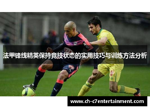 法甲锋线精英保持竞技状态的实用技巧与训练方法分析 法甲锋线精英保持竞技状态的实用技巧与训练方法分析