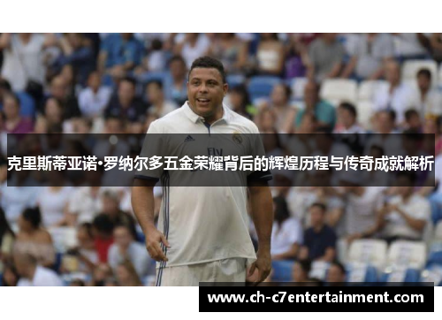克里斯蒂亚诺·罗纳尔多五金荣耀背后的辉煌历程与传奇成就解析 克里斯蒂亚诺·罗纳尔多五金荣耀背后的辉煌历程与传奇成就解析