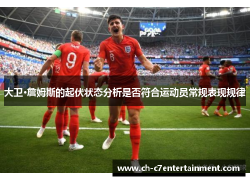 大卫·詹姆斯的起伏状态分析是否符合运动员常规表现规律 大卫·詹姆斯的起伏状态分析是否符合运动员常规表现规律