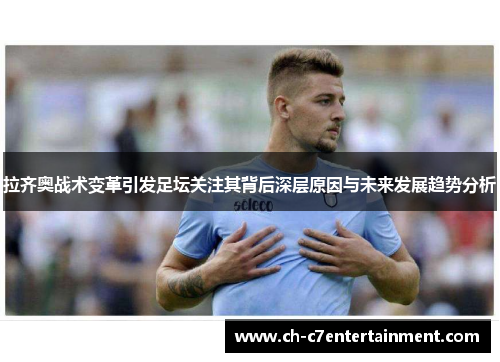 拉齐奥战术变革引发足坛关注其背后深层原因与未来发展趋势分析 拉齐奥战术变革引发足坛关注其背后深层原因与未来发展趋势分析