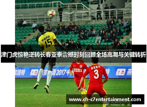 津门虎惊艳逆转长春亚泰震撼时刻回顾全场高潮与关键转折 津门虎惊艳逆转长春亚泰震撼时刻回顾全场高潮与关键转折