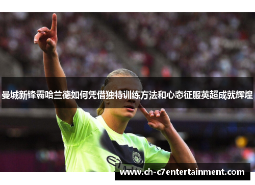 曼城新锋霸哈兰德如何凭借独特训练方法和心态征服英超成就辉煌 曼城新锋霸哈兰德如何凭借独特训练方法和心态征服英超成就辉煌