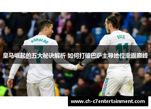 皇马崛起的五大秘诀解析 如何打破巴萨主导地位重返巅峰 皇马崛起的五大秘诀解析 如何打破巴萨主导地位重返巅峰