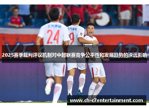 2025赛季裁判评议机制对中超联赛竞争公平性和发展趋势的深远影响 2025赛季裁判评议机制对中超联赛竞争公平性和发展趋势的深远影响
