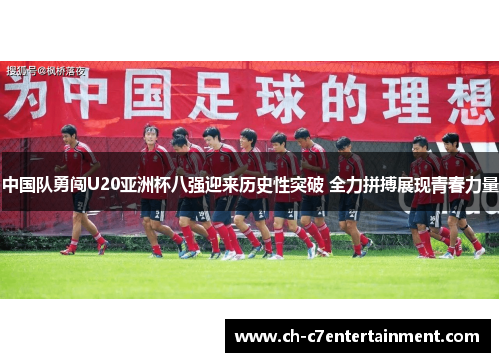 中国队勇闯U20亚洲杯八强迎来历史性突破 全力拼搏展现青春力量 中国队勇闯U20亚洲杯八强迎来历史性突破 全力拼搏展现青春力量