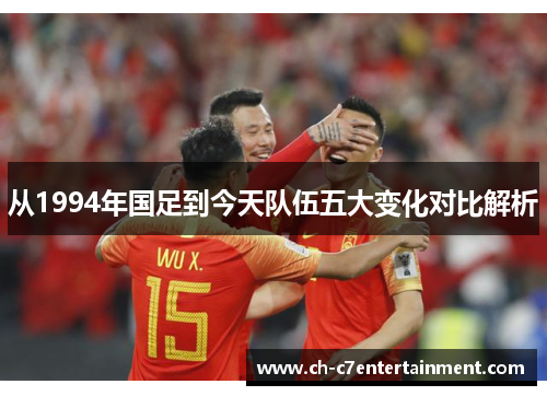 从1994年国足到今天队伍五大变化对比解析