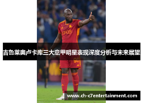 吉鲁莱奥卢卡库三大意甲明星表现深度分析与未来展望 吉鲁莱奥卢卡库三大意甲明星表现深度分析与未来展望