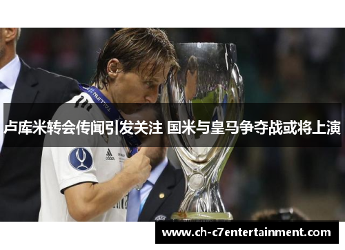 卢库米转会传闻引发关注 国米与皇马争夺战或将上演