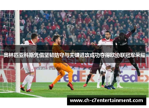 奥林匹亚科斯凭借坚韧防守与关键进攻成功夺得欧协联冠军荣耀 奥林匹亚科斯凭借坚韧防守与关键进攻成功夺得欧协联冠军荣耀