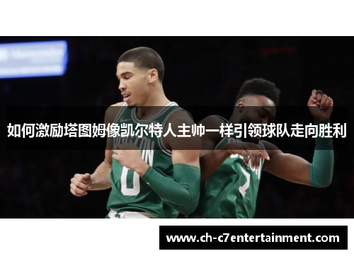 如何激励塔图姆像凯尔特人主帅一样引领球队走向胜利 如何激励塔图姆像凯尔特人主帅一样引领球队走向胜利