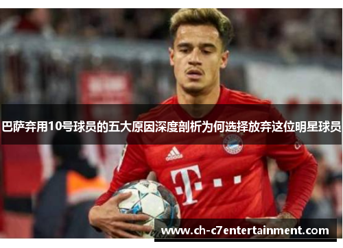 巴萨弃用10号球员的五大原因深度剖析为何选择放弃这位明星球员 巴萨弃用10号球员的五大原因深度剖析为何选择放弃这位明星球员