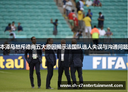 本泽马怒斥德尚五大原因揭示法国队选人失误与沟通问题 本泽马怒斥德尚五大原因揭示法国队选人失误与沟通问题