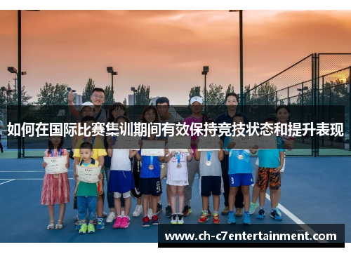 如何在国际比赛集训期间有效保持竞技状态和提升表现 如何在国际比赛集训期间有效保持竞技状态和提升表现