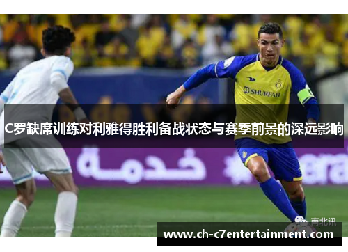 C罗缺席训练对利雅得胜利备战状态与赛季前景的深远影响
