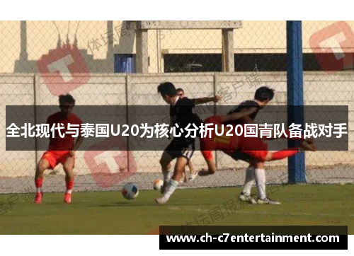 全北现代与泰国U20为核心分析U20国青队备战对手 全北现代与泰国U20为核心分析U20国青队备战对手